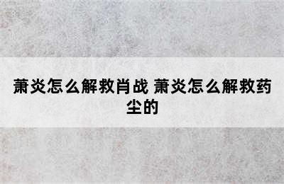 萧炎怎么解救肖战 萧炎怎么解救药尘的